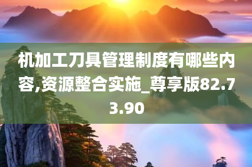 机加工刀具管理制度有哪些内容,资源整合实施_尊享版82.73.90