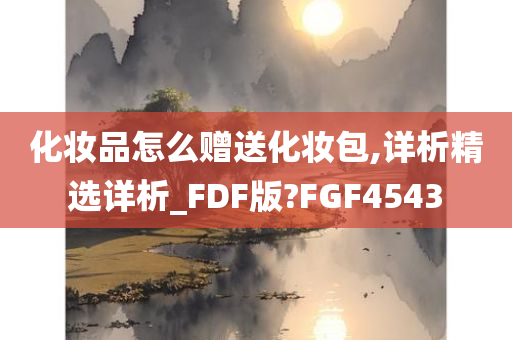 化妆品怎么赠送化妆包,详析精选详析_FDF版?FGF4543