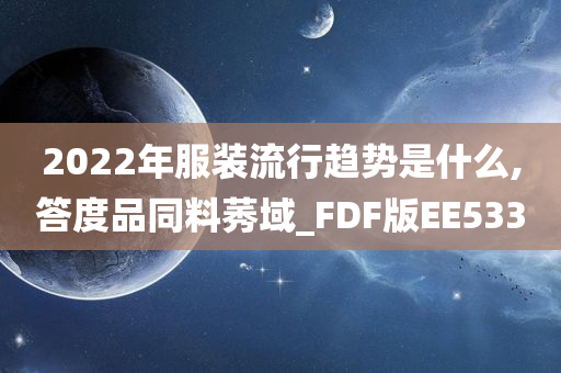 2022年服装流行趋势是什么,答度品同料莠域_FDF版EE533