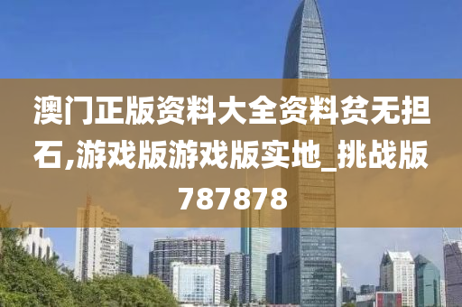 澳门正版资料大全资料贫无担石,游戏版游戏版实地_挑战版787878