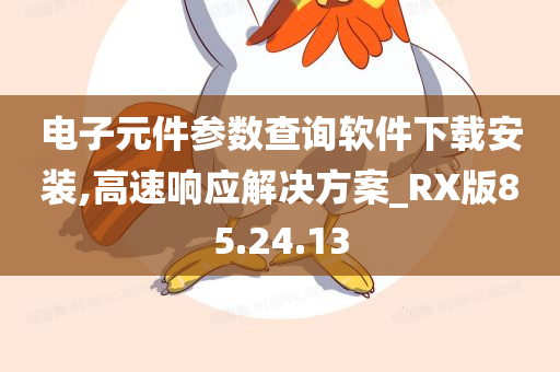 电子元件参数查询软件下载安装,高速响应解决方案_RX版85.24.13