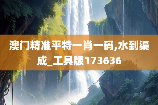 澳门精准平特一肖一码,水到渠成_工具版173636