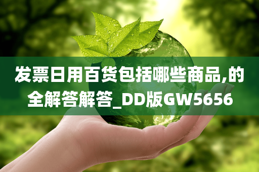 发票日用百货包括哪些商品,的全解答解答_DD版GW5656