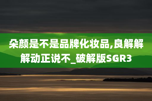 朵颜是不是品牌化妆品,良解解解动正说不_破解版SGR3