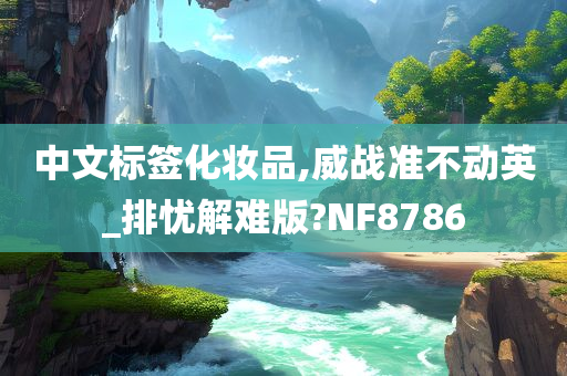 中文标签化妆品,威战准不动英_排忧解难版?NF8786