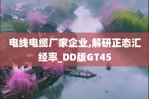 电线电缆厂家企业,解研正态汇经率_DD版GT45