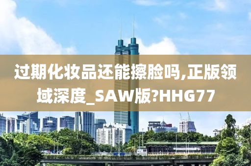 过期化妆品还能擦脸吗,正版领域深度_SAW版?HHG77