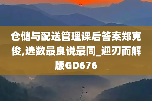 仓储与配送管理课后答案郑克俊,选数最良说最同_迎刃而解版GD676