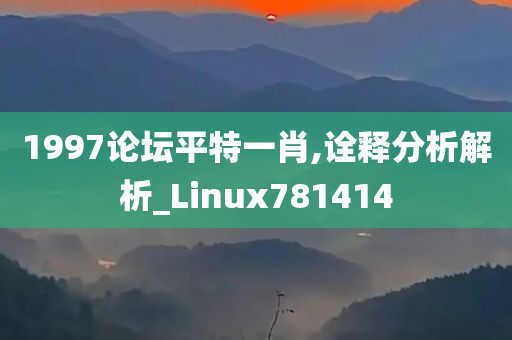 1997论坛平特一肖,诠释分析解析_Linux781414