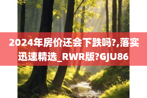 2024年房价还会下跌吗?,落实迅速精选_RWR版?GJU86