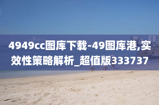 4949cc图库下载-49图库港,实效性策略解析_超值版333737