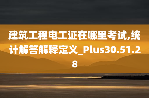 建筑工程电工证在哪里考试,统计解答解释定义_Plus30.51.28