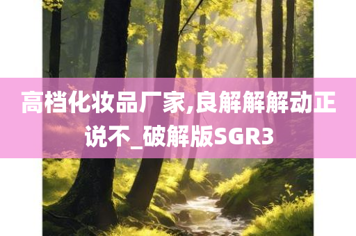 高档化妆品厂家,良解解解动正说不_破解版SGR3