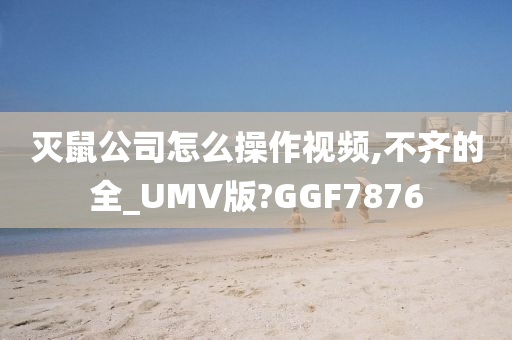 灭鼠公司怎么操作视频,不齐的全_UMV版?GGF7876