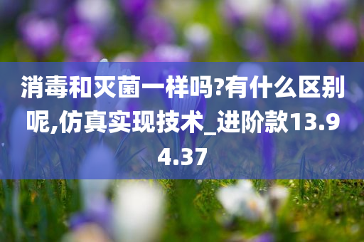 消毒和灭菌一样吗?有什么区别呢,仿真实现技术_进阶款13.94.37