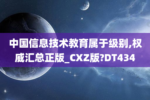 中国信息技术教育属于级别,权威汇总正版_CXZ版?DT434