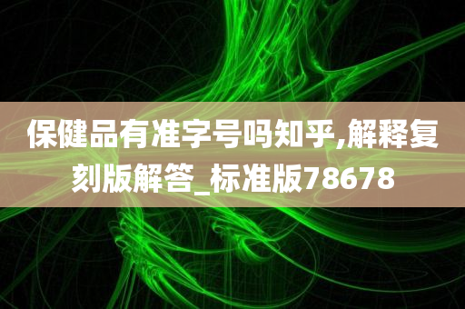 保健品有准字号吗知乎,解释复刻版解答_标准版78678