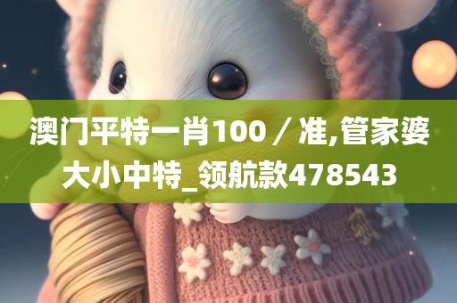 澳门平特一肖100／准,管家婆大小中特_领航款478543