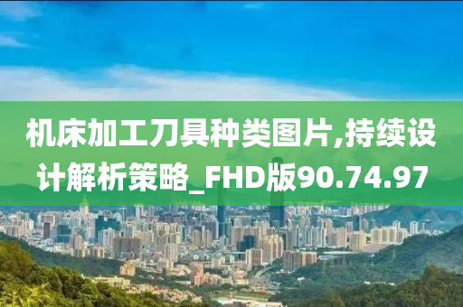 机床加工刀具种类图片,持续设计解析策略_FHD版90.74.97