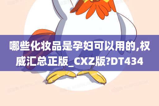 哪些化妆品是孕妇可以用的,权威汇总正版_CXZ版?DT434