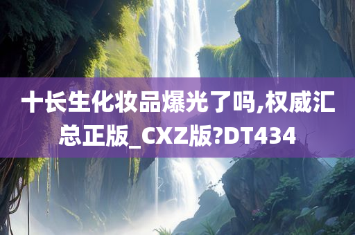 十长生化妆品爆光了吗,权威汇总正版_CXZ版?DT434