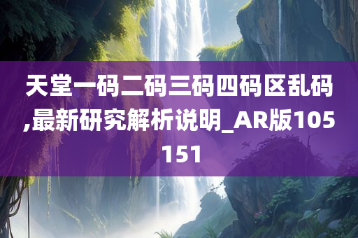 天堂一码二码三码四码区乱码,最新研究解析说明_AR版105151