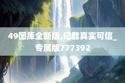 49图库全新版,记载真实可信_专属版777392