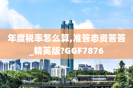 年度税率怎么算,准答态资答答_精英版?GGF7876