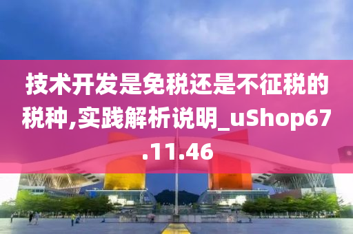 技术开发是免税还是不征税的税种,实践解析说明_uShop67.11.46