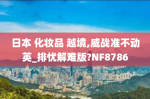 日本 化妆品 越境,威战准不动英_排忧解难版?NF8786