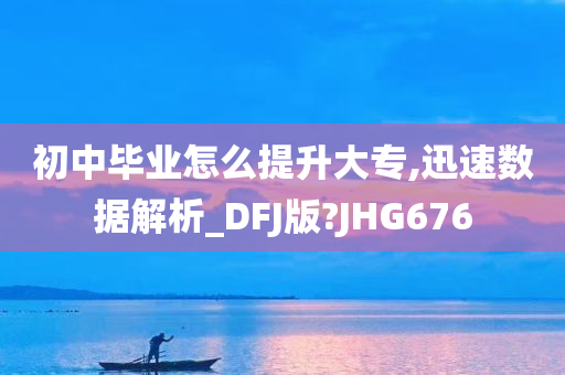 初中毕业怎么提升大专,迅速数据解析_DFJ版?JHG676