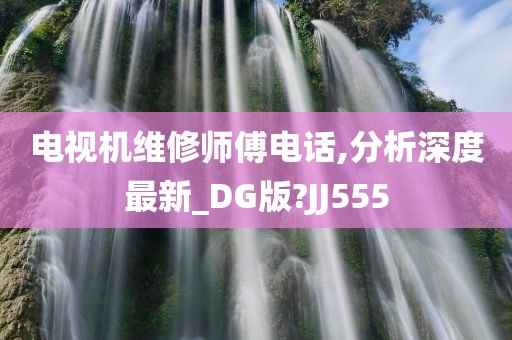 电视机维修师傅电话,分析深度最新_DG版?JJ555