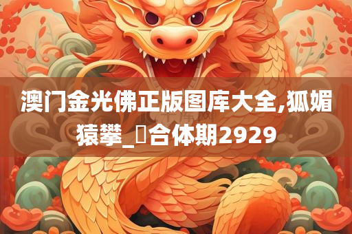 澳门金光佛正版图库大全,狐媚猿攀_‌合体期2929