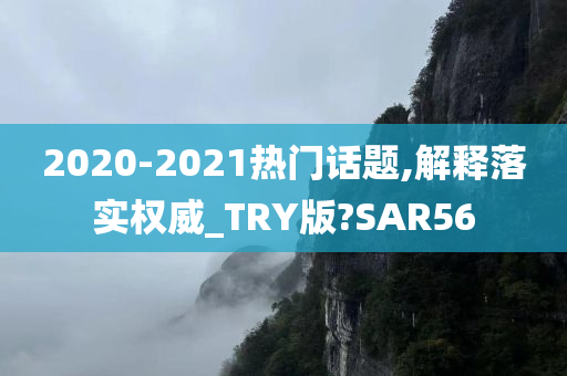 2020-2021热门话题,解释落实权威_TRY版?SAR56