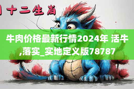 牛肉价格最新行情2024年 活牛,落实_实地定义版78787