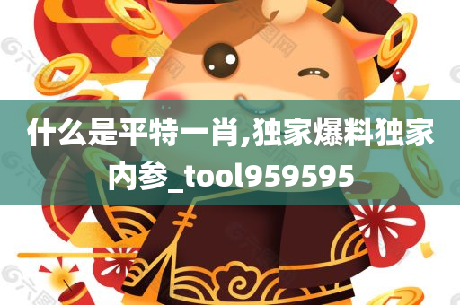 什么是平特一肖,独家爆料独家内参_tool959595