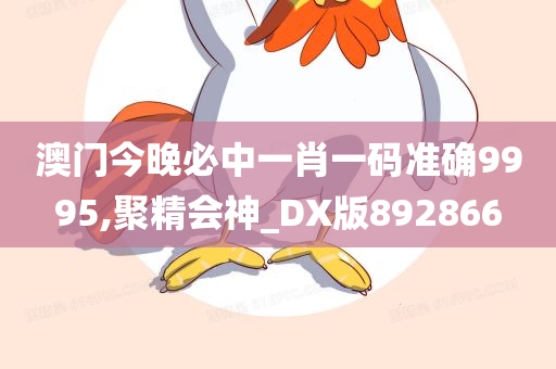 澳门今晚必中一肖一码准确9995,聚精会神_DX版892866