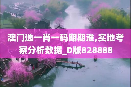 澳门选一肖一码期期淮,实地考察分析数据_D版828888