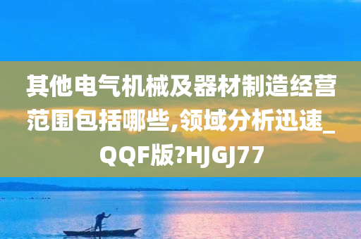 其他电气机械及器材制造经营范围包括哪些,领域分析迅速_QQF版?HJGJ77