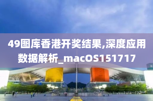 49图库香港开奖结果,深度应用数据解析_macOS151717