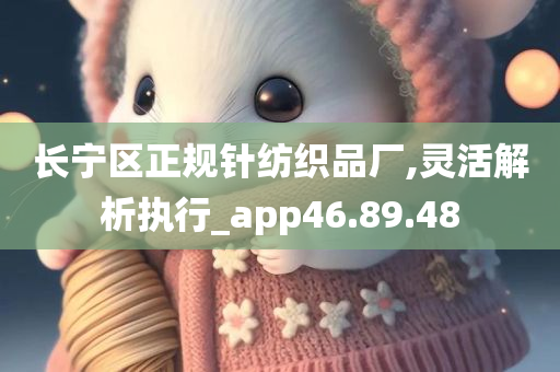 长宁区正规针纺织品厂,灵活解析执行_app46.89.48