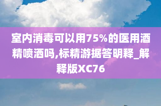 室内消毒可以用75%的医用酒精喷洒吗,标精游据答明释_解释版XC76