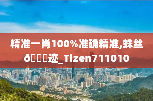 精准一肖100%准确精准,蛛丝🐎迹_Tizen711010