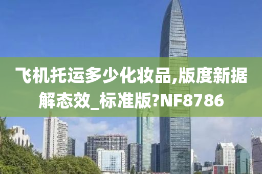 飞机托运多少化妆品,版度新据解态效_标准版?NF8786