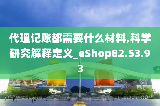 代理记账都需要什么材料,科学研究解释定义_eShop82.53.93