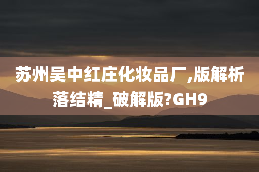 苏州吴中红庄化妆品厂,版解析落结精_破解版?GH9