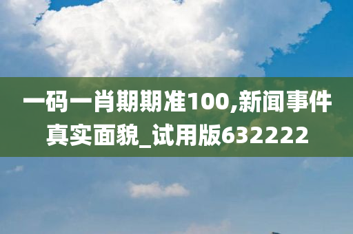 一码一肖期期准100,新闻事件真实面貌_试用版632222