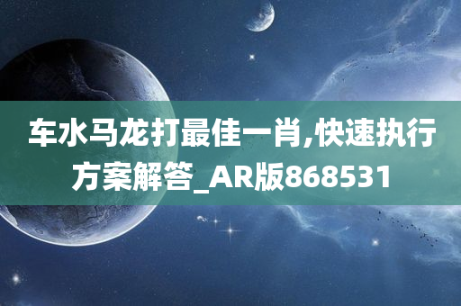 车水马龙打最佳一肖,快速执行方案解答_AR版868531