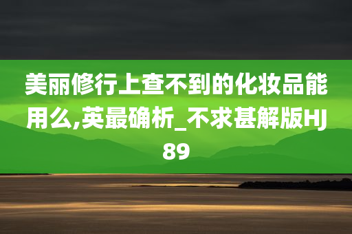 美丽修行上查不到的化妆品能用么,英最确析_不求甚解版HJ89