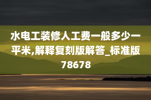 水电工装修人工费一般多少一平米,解释复刻版解答_标准版78678